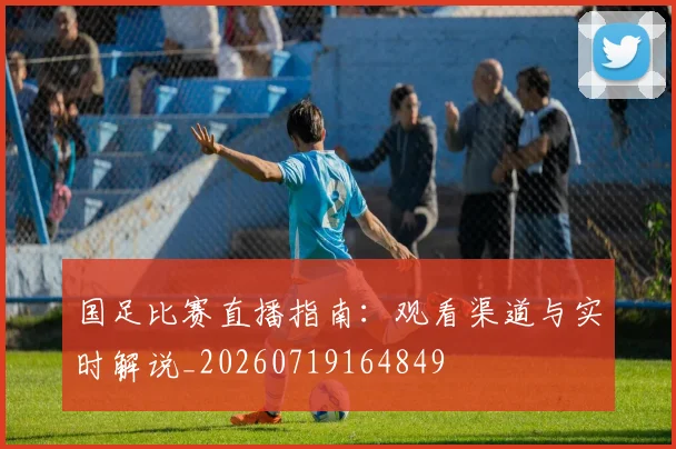 国足比赛直播指南：观看渠道与实时解说_20260719164849