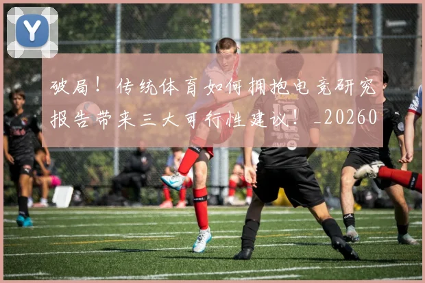 破局！传统体育如何拥抱电竞研究报告带来三大可行性建议！_20260802164223