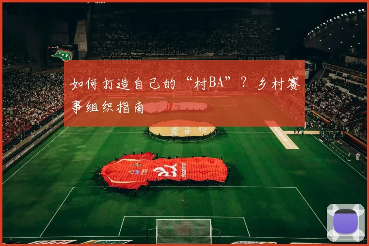 如何打造自己的“村BA”?乡村赛事组织指南