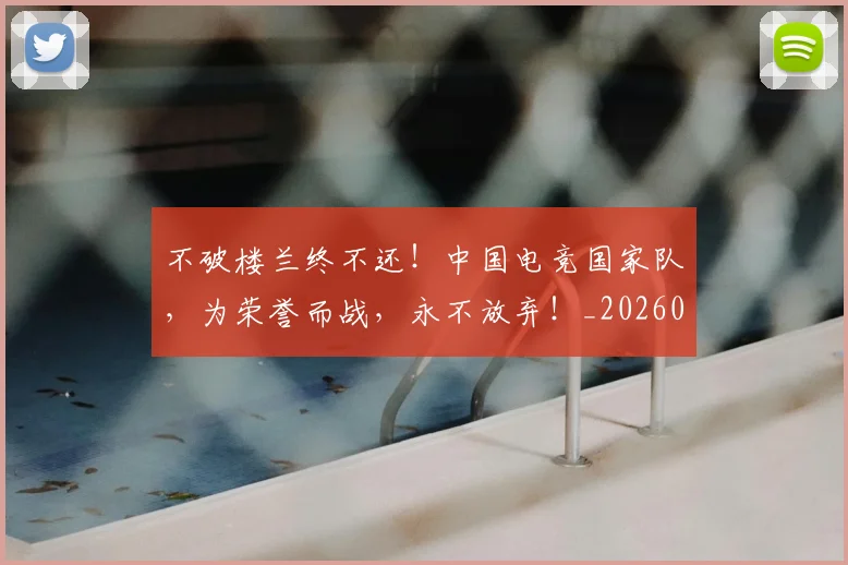 不破楼兰终不还!中国电竞国家队,为荣誉而战,永不放弃!_20260702173617