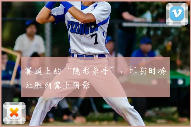 赛道上的“隐形杀手”，F1罚时榜让胜利蒙上阴影