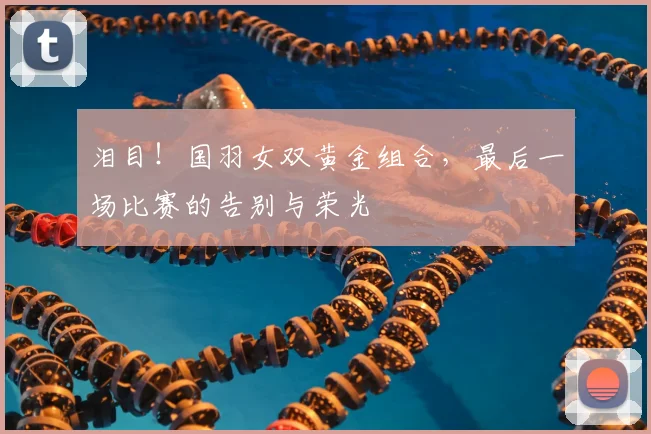 泪目!国羽女双黄金组合,最后一场比赛的告别与荣光