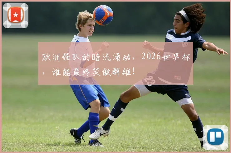 欧洲强队的暗流涌动,2026世界杯,谁能最终笑傲群雄!