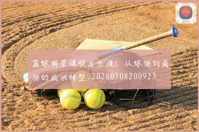 篮球明星退役后生涯:从球场到商场的成功转型_20260708200923
