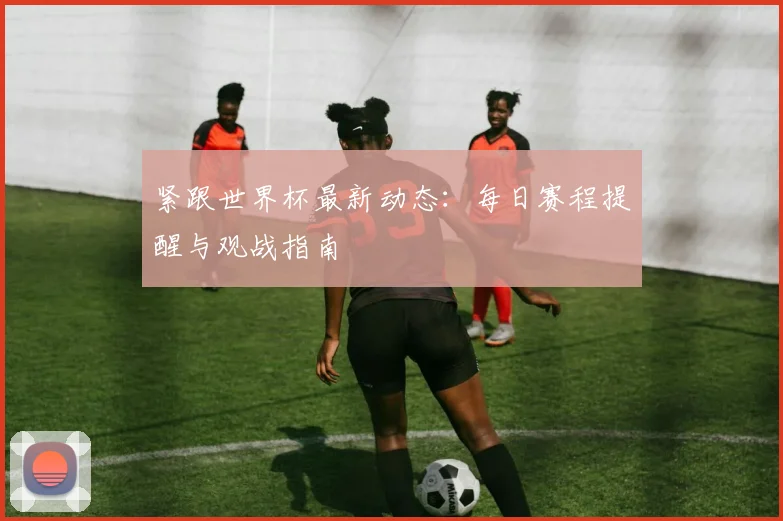 紧跟世界杯最新动态:每日赛程提醒与观战指南