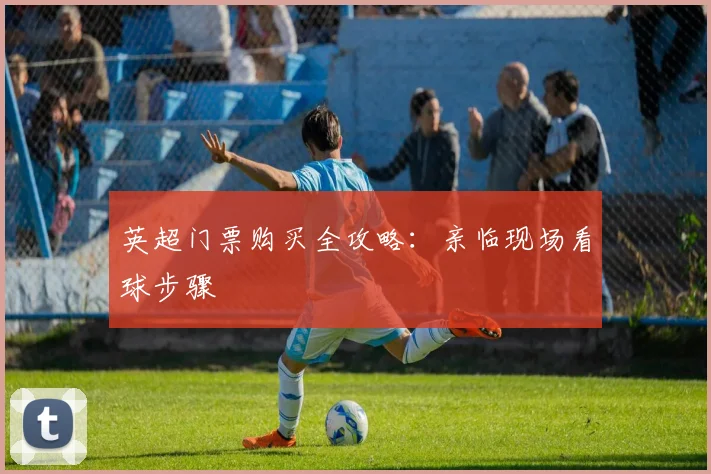 英超门票购买全攻略:亲临现场看球步骤