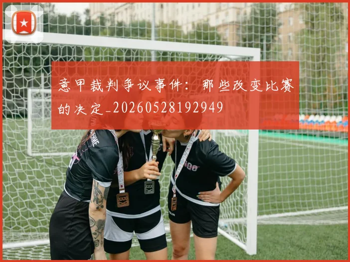 意甲裁判争议事件：那些改变比赛的决定_20260528192949