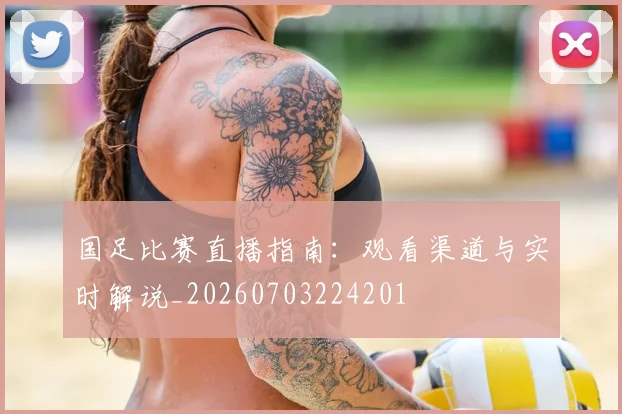 国足比赛直播指南:观看渠道与实时解说_20260703224201