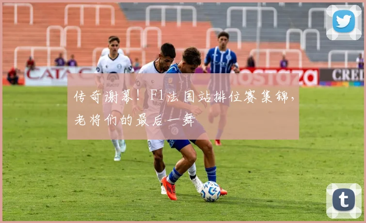 传奇谢幕!F1法国站排位赛集锦,老将们的最后一舞