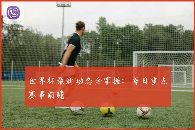 世界杯最新动态全掌握:每日重点赛事前瞻