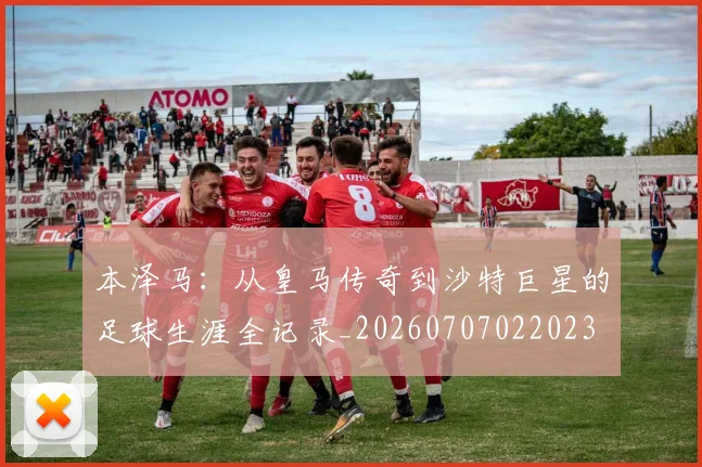 本泽马：从皇马传奇到沙特巨星的足球生涯全记录_20260707022023
