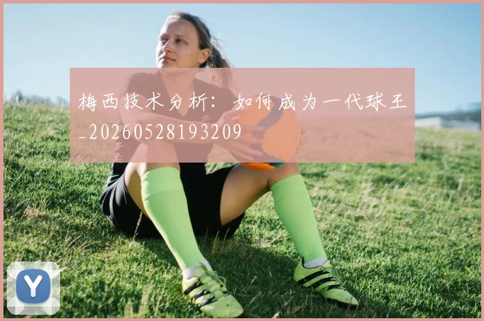 梅西技术分析：如何成为一代球王_20260528193209