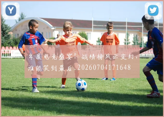 年度电竞盛宴!战绩榜风云变幻,谁能笑到最后_20260704171648