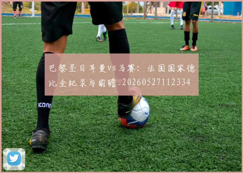 巴黎圣日耳曼vs马赛:法国国家德比全纪录与前瞻_20260527112334
