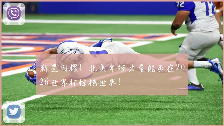 新星闪耀！北美年轻力量能否在2026世界杯惊艳世界！