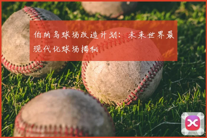 伯纳乌球场改造计划：未来世界最现代化球场揭秘