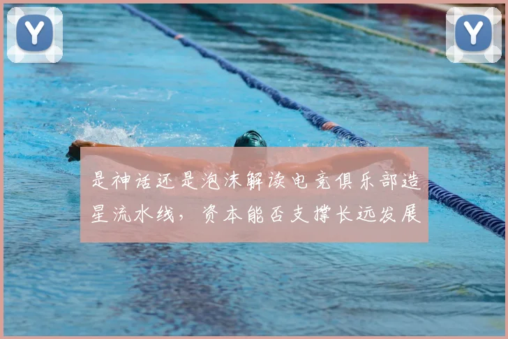 是神话还是泡沫解读电竞俱乐部造星流水线,资本能否支撑长远发展_20260707021159_20260731172316